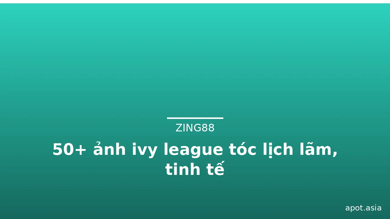 50+ ảnh ivy league tóc lịch lãm, tinh tế