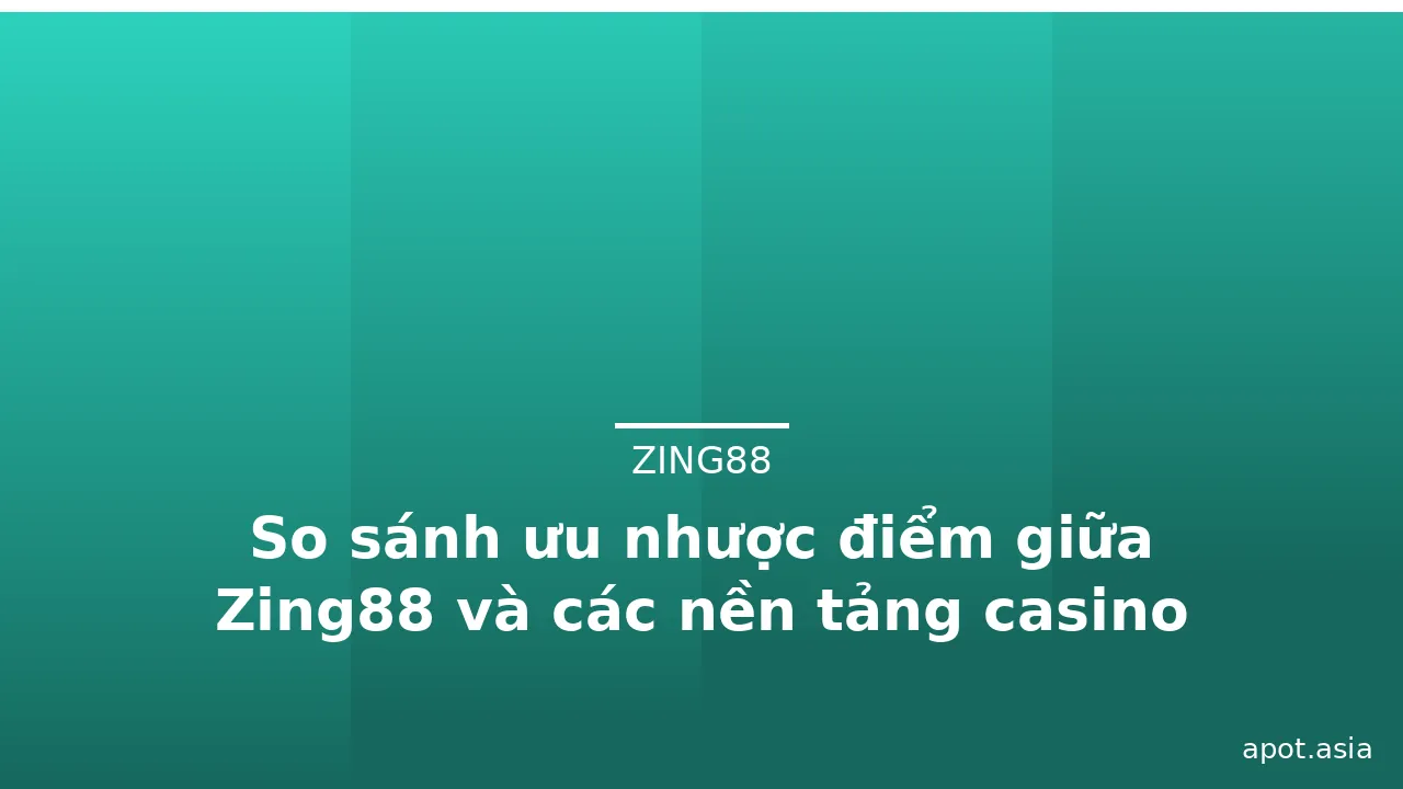 So sánh ưu nhược điểm giữa Zing88 và các nền tảng casino khác